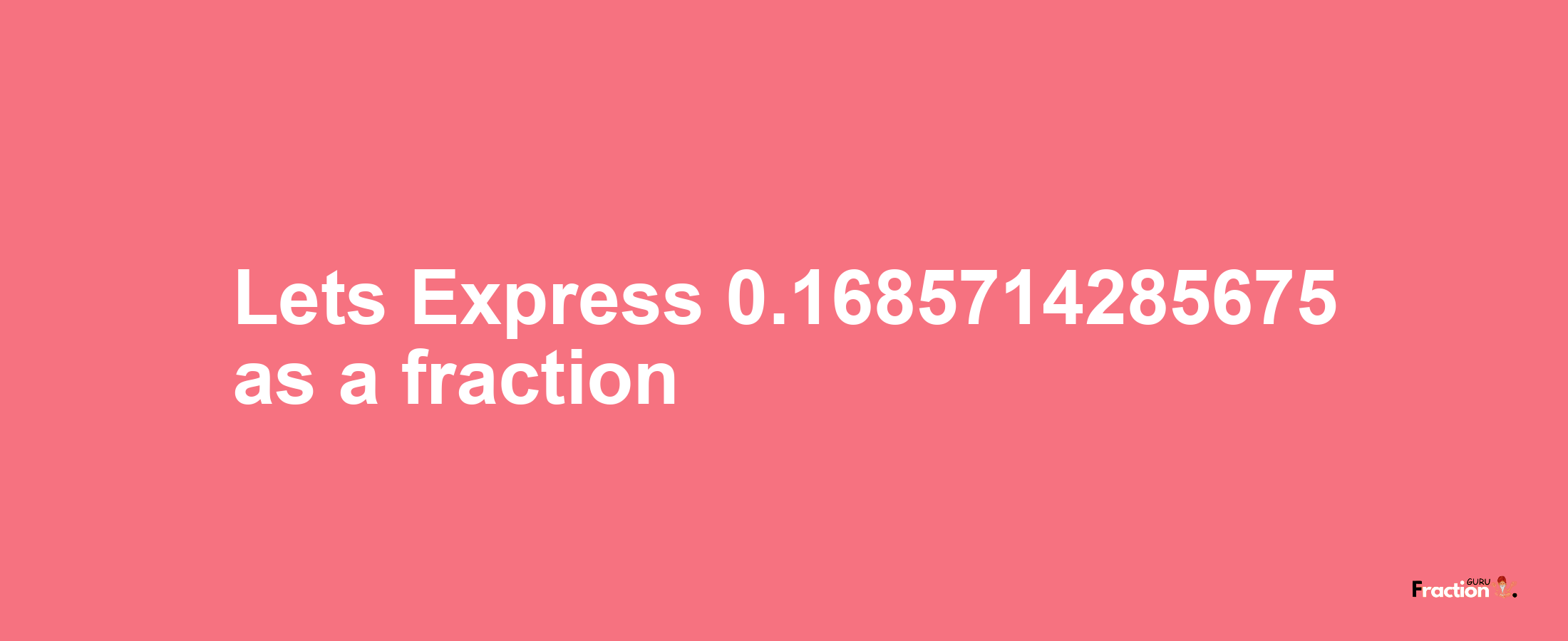 Lets Express 0.1685714285675 as afraction